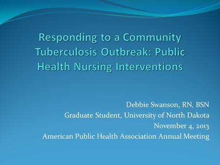 Debbie Swanson, RN, BSN Graduate Student, University of North Dakota November 4, 2013 American Public Health Association Annual Meeting.