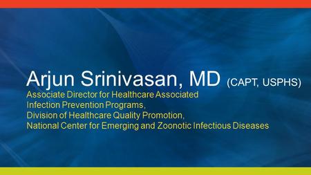 Arjun Srinivasan, MD (CAPT, USPHS) Associate Director for Healthcare Associated Infection Prevention Programs, Division of Healthcare Quality Promotion,
