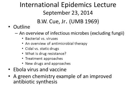International Epidemics Lecture September 23, 2014 B.W. Cue, Jr. (UMB 1969) Outline – An overview of infectious microbes (excluding fungii) Bacterial vs.