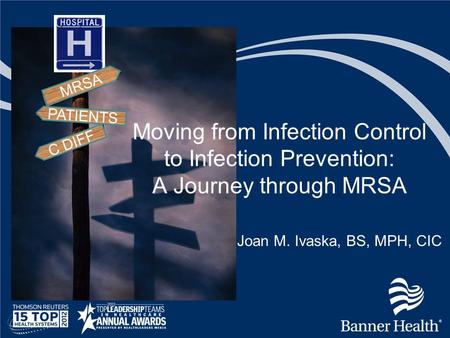 MRSA Moving from Infection Control to Infection Prevention: A Journey through MRSA PATIENTS C DIFF Joan M. Ivaska, BS, MPH, CIC.