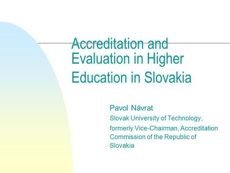 Accreditation and Evaluation in Higher Education in Slovakia Pavol Návrat Slovak University of Technology, formerly Vice-Chairman, Accreditation Commission.