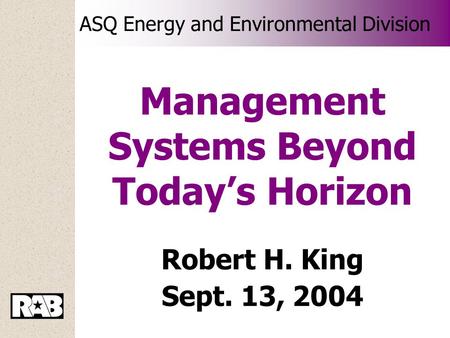 ASQ Energy and Environmental Division Management Systems Beyond Today’s Horizon Robert H. King Sept. 13, 2004.