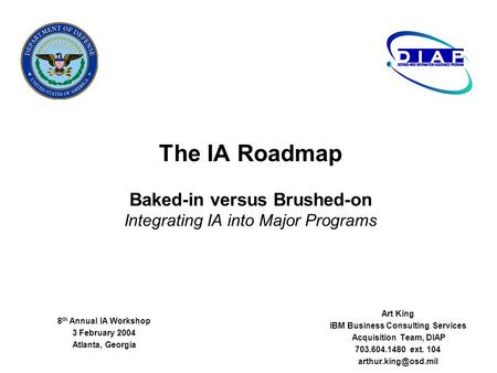 The IA Roadmap Baked-in versus Brushed-on Integrating IA into Major Programs Art King IBM Business Consulting Services Acquisition Team, DIAP 703.604.1480.