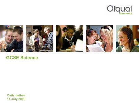 GCSE Science Cath Jadhav 15 July 2009. Who we are and what we do Independent regulator of qualifications, tests and assessments Established in 2008 Legislation.