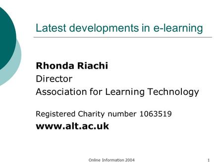 Online Information 20041 Latest developments in e-learning Rhonda Riachi Director Association for Learning Technology Registered Charity number 1063519.