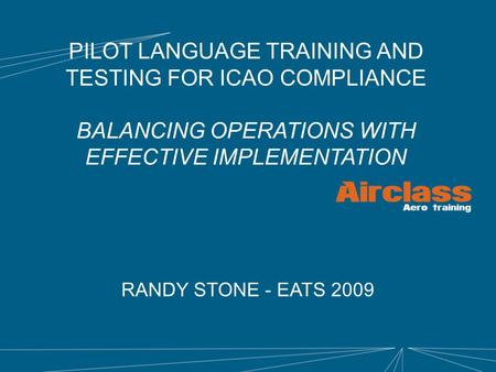 PILOT LANGUAGE TRAINING AND TESTING FOR ICAO COMPLIANCE BALANCING OPERATIONS WITH EFFECTIVE IMPLEMENTATION RANDY STONE - EATS 2009.