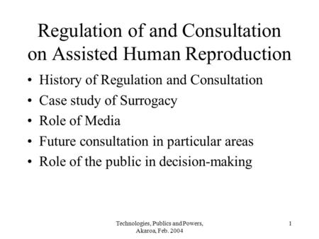 Technologies, Publics and Powers, Akaroa, Feb. 2004 1 Regulation of and Consultation on Assisted Human Reproduction History of Regulation and Consultation.