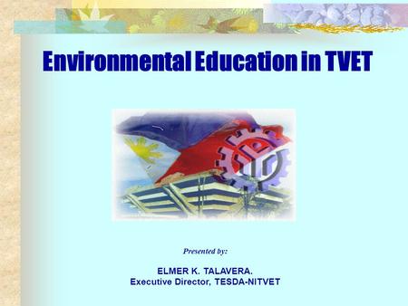 Environmental Education in TVET Presented by: ELMER K. TALAVERA. Executive Director, TESDA-NITVET.