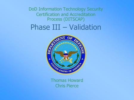 DoD Information Technology Security Certification and Accreditation Process (DITSCAP) Phase III – Validation Thomas Howard Chris Pierce.
