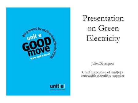Presentation on Green Electricity Juliet Davenport Chief Executive of unit[e] a renewable electricity supplier.