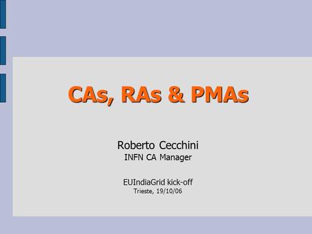 CAs, RAs & PMAs CAs, RAs & PMAs Roberto Cecchini INFN CA Manager EUIndiaGrid kick-off Trieste, 19/10/06.
