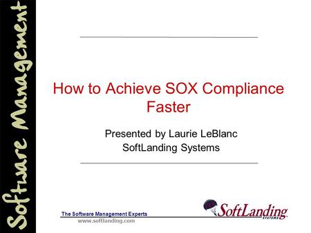Www.softlanding.com The Software Management Experts How to Achieve SOX Compliance Faster Presented by Laurie LeBlanc SoftLanding Systems.