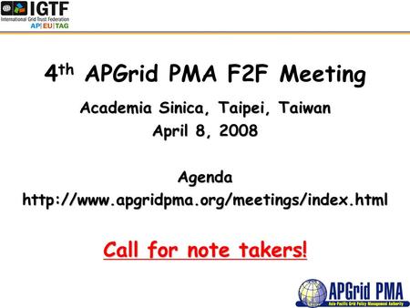 4 th APGrid PMA F2F Meeting Academia Sinica, Taipei, Taiwan April 8, 2008 Agendahttp://www.apgridpma.org/meetings/index.html Call for note takers!
