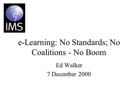 E-Learning: No Standards; No Coalitions - No Boom Ed Walker 7 December 2000.