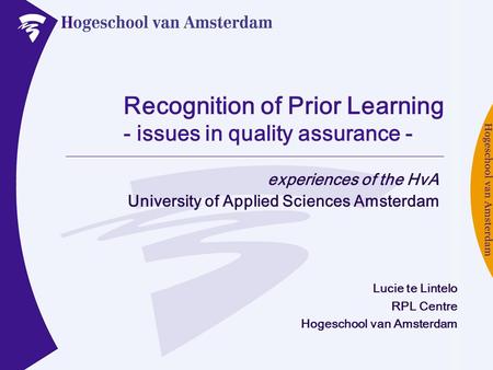 Recognition of Prior Learning - issues in quality assurance - experiences of the HvA University of Applied Sciences Amsterdam Lucie te Lintelo RPL Centre.