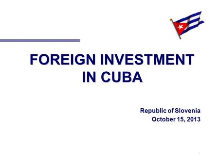 1 FOREIGN INVESTMENT IN CUBA Republic of Slovenia October 15, 2013.