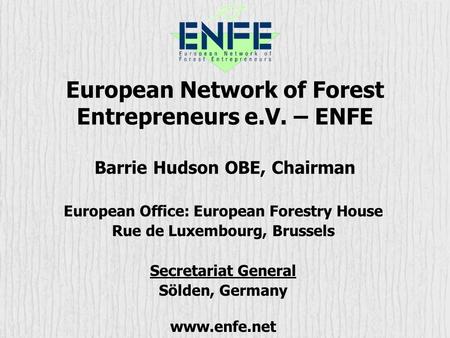 European Network of Forest Entrepreneurs e.V. – ENFE Barrie Hudson OBE, Chairman European Office: European Forestry House Rue de Luxembourg, Brussels Secretariat.