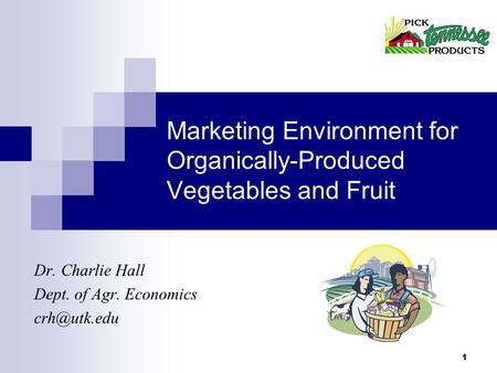1 Marketing Environment for Organically-Produced Vegetables and Fruit Dr. Charlie Hall Dept. of Agr. Economics