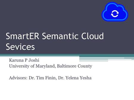 SmartER Semantic Cloud Sevices Karuna P Joshi University of Maryland, Baltimore County Advisors: Dr. Tim Finin, Dr. Yelena Yesha.