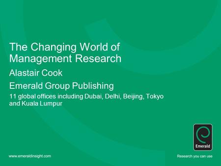 The Changing World of Management Research Alastair Cook Emerald Group Publishing 11 global offices including Dubai, Delhi, Beijing, Tokyo and Kuala Lumpur.
