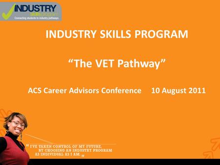 INDUSTRY SKILLS PROGRAM “The VET Pathway” ACS Career Advisors Conference 10 August 2011.