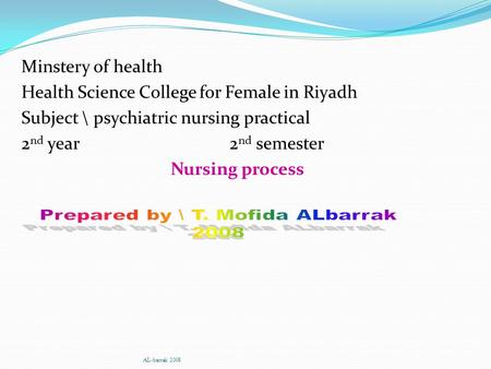 AL-barrak 2008 Minstery of health Health Science College for Female in Riyadh Subject \ psychiatric nursing practical 2 nd year 2 nd semester Nursing process.