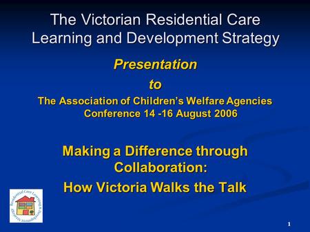 1 The Victorian Residential Care Learning and Development Strategy Presentationto The Association of Children’s Welfare Agencies Conference 14 -16 August.