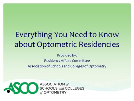 Everything You Need to Know about Optometric Residencies Provided by: Residency Affairs Committee Association of Schools and Colleges of Optometry.