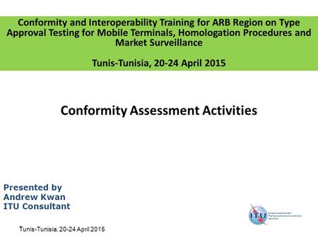 1 Conformity Assessment Activities Presented by Andrew Kwan ITU Consultant Conformity and Interoperability Training for ARB Region on Type Approval Testing.