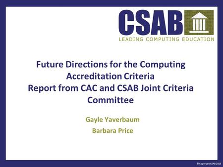 © Copyright CSAB 2013 Future Directions for the Computing Accreditation Criteria Report from CAC and CSAB Joint Criteria Committee Gayle Yaverbaum Barbara.