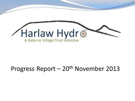 Progress Report – 20 th November 2013. OBJECTIVE To complete the fund raising for a community hydro scheme at Harlaw Reservoir and ‘make it happen’.