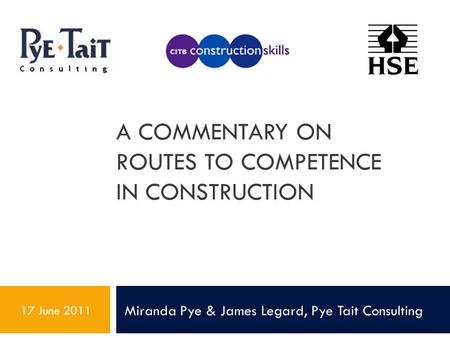 A COMMENTARY ON ROUTES TO COMPETENCE IN CONSTRUCTION Miranda Pye & James Legard, Pye Tait Consulting 17 June 2011.