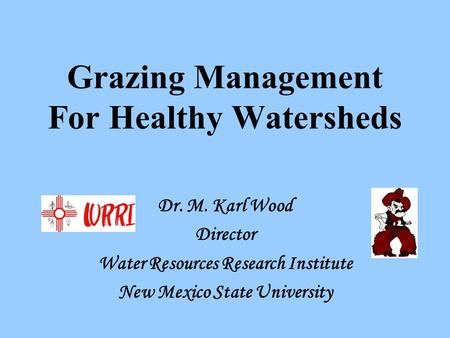 Grazing Management For Healthy Watersheds Dr. M. Karl Wood Director Water Resources Research Institute New Mexico State University.