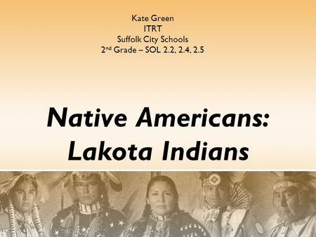 Native Americans: Lakota Indians Kate Green ITRT Suffolk City Schools 2 nd Grade – SOL 2.2, 2.4, 2.5.