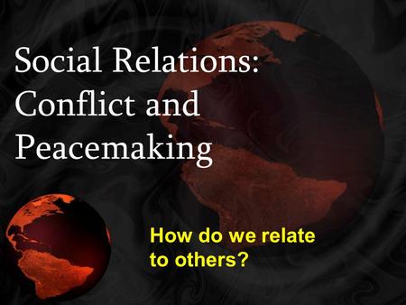 Social Relations: Conflict and Peacemaking How do we relate to others?