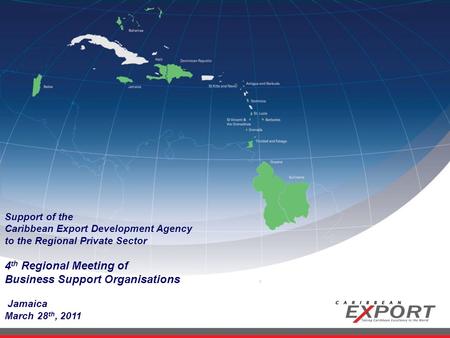Support of the Caribbean Export Development Agency to the Regional Private Sector 4 th Regional Meeting of Business Support Organisations Jamaica March.