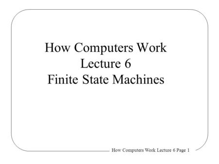 How Computers Work Lecture 6 Page 1 How Computers Work Lecture 6 Finite State Machines.