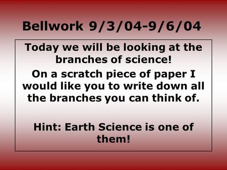 Bellwork 9/3/04-9/6/04 Today we will be looking at the branches of science! On a scratch piece of paper I would like you to write down all the branches.