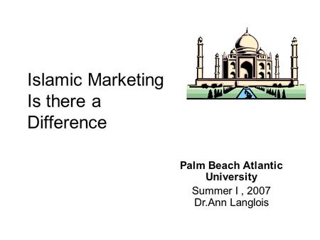 Islamic Marketing Is there a Difference Palm Beach Atlantic University Summer I, 2007 Dr.Ann Langlois.