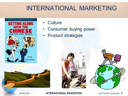 BUAD 307 INTERNATIONAL MARKETING Lars Perner, Instructor 1 INTERNATIONAL MARKETING Culture Consumer buying power Product strategies.