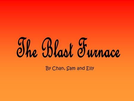 By Chan, Sam and Elly. What is a Blast Furnace? The purpose of a blast furnace is to reduce and convert iron oxides into liquid iron called hot metal.