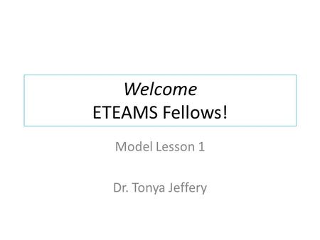 Welcome ETEAMS Fellows! Model Lesson 1 Dr. Tonya Jeffery.