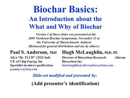 Biochar Basics: An Introduction about the What and Why of Biochar Paul S. Anderson, PhD AKA “Dr. TLUD” (TEE-lud) V.P. of Chip Energy Inc Specialist in.