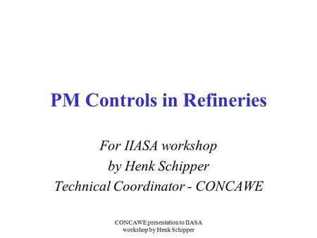 CONCAWE presentation to IIASA workshop by Henk Schipper PM Controls in Refineries For IIASA workshop by Henk Schipper Technical Coordinator - CONCAWE.