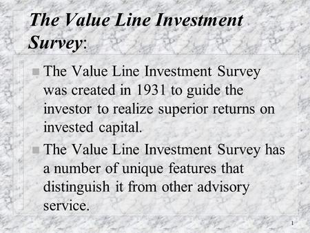 1 The Value Line Investment Survey: n The Value Line Investment Survey was created in 1931 to guide the investor to realize superior returns on invested.