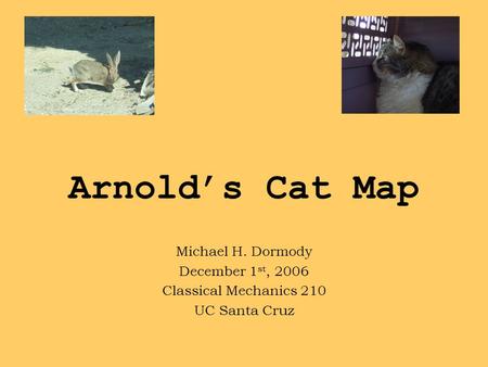 Arnold’s Cat Map Michael H. Dormody December 1 st, 2006 Classical Mechanics 210 UC Santa Cruz.
