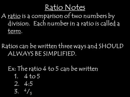 Ratio Notes A ratio is a comparison of two numbers by division. Each number in a ratio is called a term. Ratios can be written three ways and SHOULD ALWAYS.