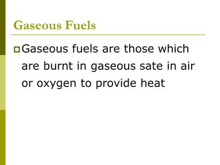 Gaseous Fuels  Gaseous fuels are those which are burnt in gaseous sate in air or oxygen to provide heat.