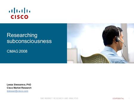 1 CONFIDENTIAL SMO MARKET RESEARCH AND ANALYSIS Researching subconsciousness CMAG 2008 Leeza Slessareva, PhD Cisco Market Research