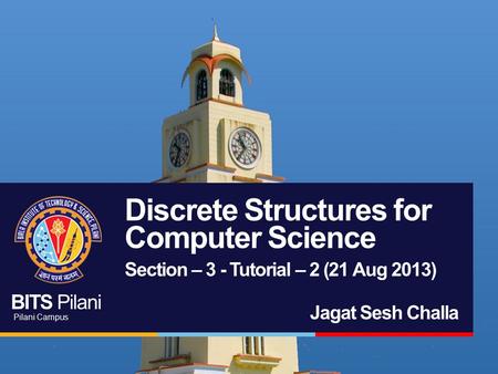 BITS Pilani Pilani Campus Discrete Structures for Computer Science Section – 3 - Tutorial – 2 (21 Aug 2013) Jagat Sesh Challa.